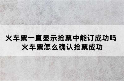 火车票一直显示抢票中能订成功吗 火车票怎么确认抢票成功